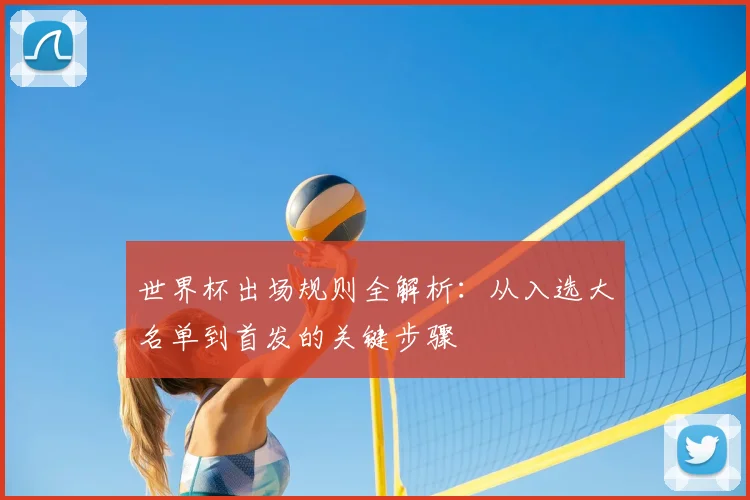 世界杯出场规则全解析：从入选大名单到首发的关键步骤
