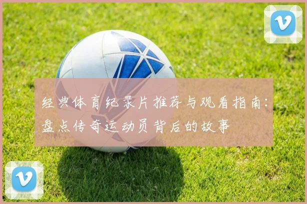 经典体育纪录片推荐与观看指南：盘点传奇运动员背后的故事