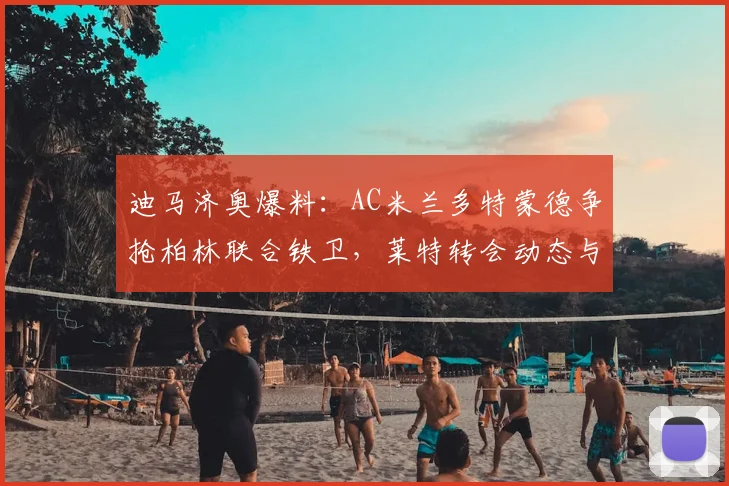 迪马济奥爆料：AC米兰多特蒙德争抢柏林联合铁卫，莱特转会动态与前景分析