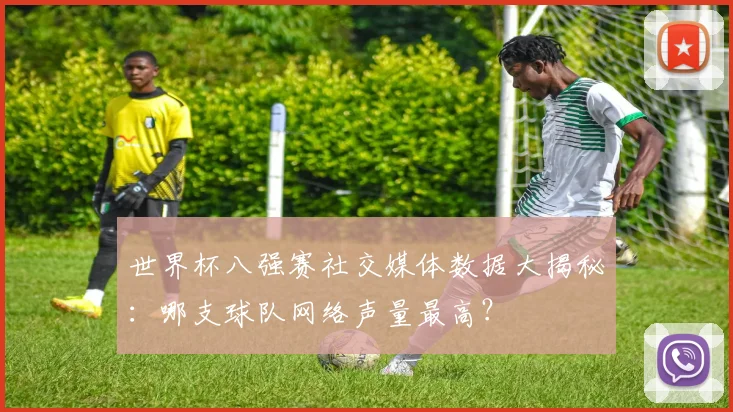 世界杯八强赛社交媒体数据大揭秘:哪支球队网络声量最高?
