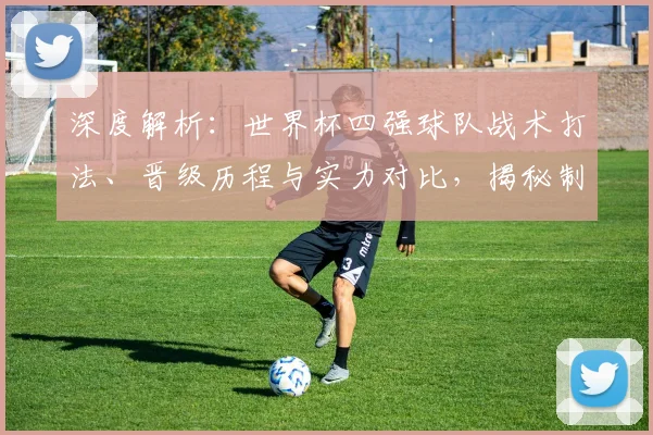 深度解析：世界杯四强球队战术打法、晋级历程与实力对比，揭秘制胜关键