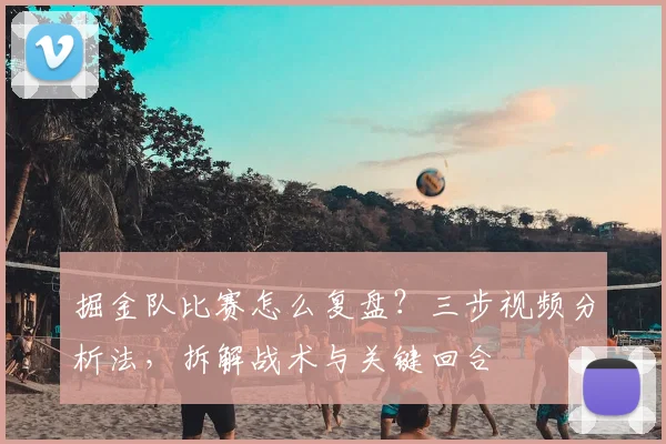 掘金队比赛怎么复盘？三步视频分析法，拆解战术与关键回合