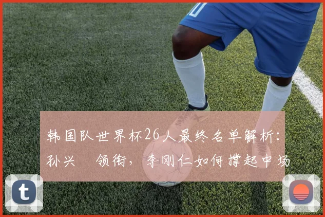 韩国队世界杯26人最终名单解析：孙兴慜领衔，李刚仁如何撑起中场？