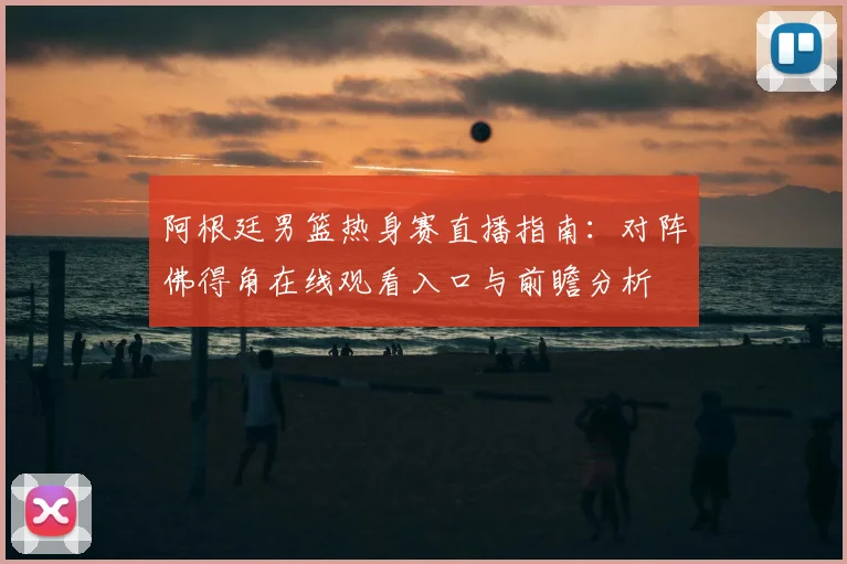 阿根廷男篮热身赛直播指南：对阵佛得角在线观看入口与前瞻分析