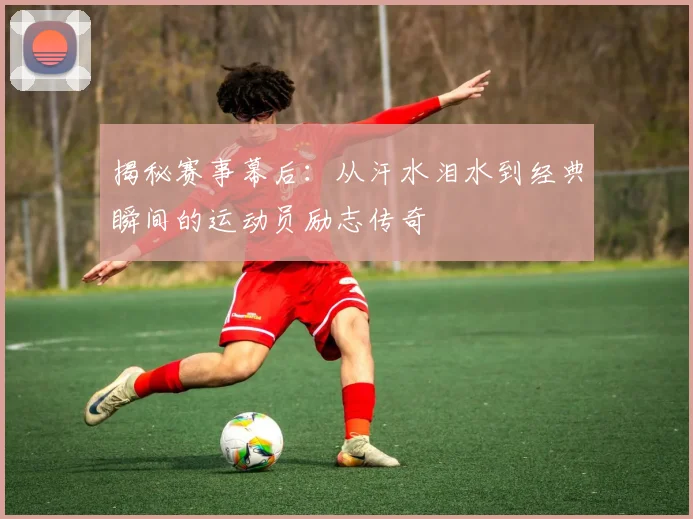 揭秘赛事幕后:从汗水泪水到经典瞬间的运动员励志传奇