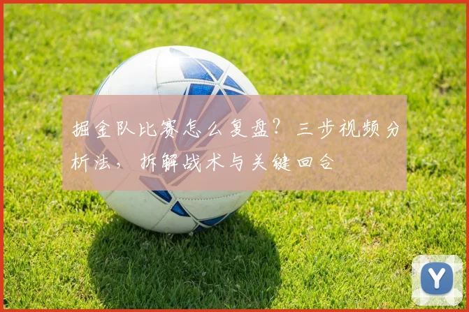 掘金队比赛怎么复盘?三步视频分析法,拆解战术与关键回合