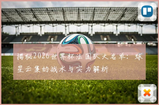 揭秘2026世界杯法国队大名单:球星云集的战术与实力解析
