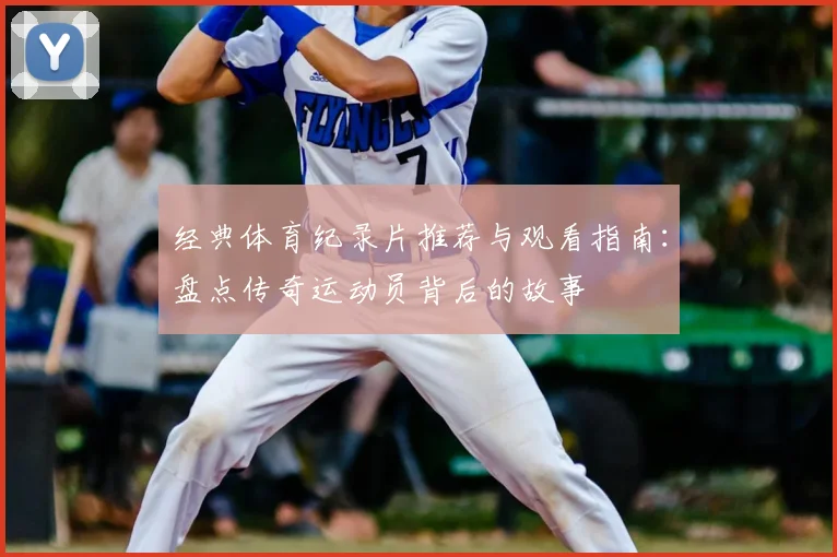 经典体育纪录片推荐与观看指南:盘点传奇运动员背后的故事