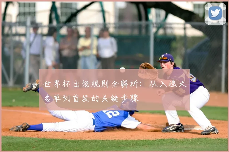 世界杯出场规则全解析：从入选大名单到首发的关键步骤