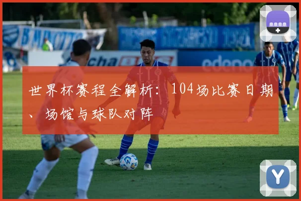 世界杯赛程全解析：104场比赛日期、场馆与球队对阵