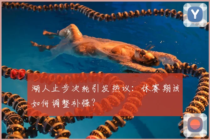湖人止步次轮引发热议:休赛期该如何调整补强?
