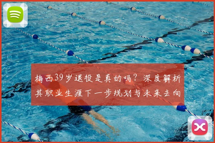 梅西39岁退役是真的吗?深度解析其职业生涯下一步规划与未来去向